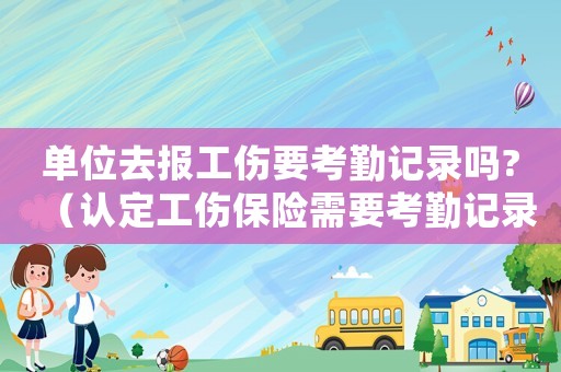 單位去報(bào)工傷要考勤記錄嗎?（認(rèn)定工傷保險(xiǎn)需要考勤記錄）