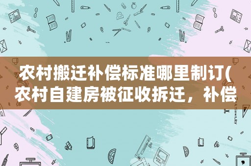 農(nóng)村搬遷補償標準哪里制訂(農(nóng)村自建房被征收拆遷，補償標準是多少)
