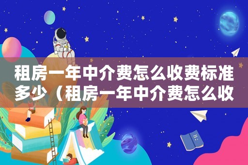 租房一年中介費(fèi)怎么收費(fèi)標(biāo)準(zhǔn)多少（租房一年中介費(fèi)怎么收費(fèi)標(biāo)準(zhǔn)）