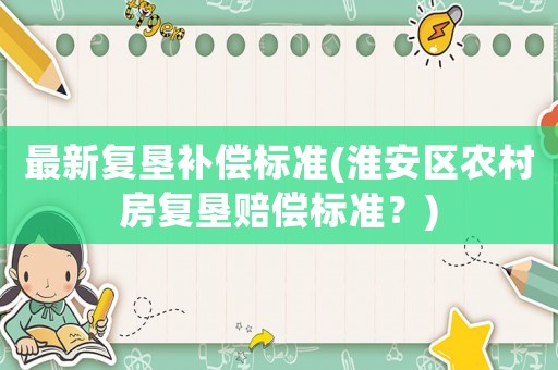 最新復(fù)墾補(bǔ)償標(biāo)準(zhǔn)(淮安區(qū)農(nóng)村房復(fù)墾賠償標(biāo)準(zhǔn)？)