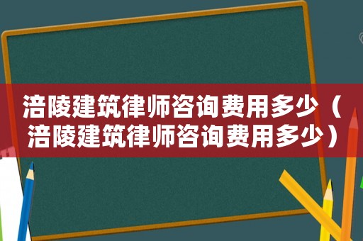 涪陵建筑律師咨詢費用多少（涪陵建筑律師咨詢費用多少）