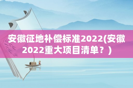 安徽征地補(bǔ)償標(biāo)準(zhǔn)2022(安徽2022重大項(xiàng)目清單？)