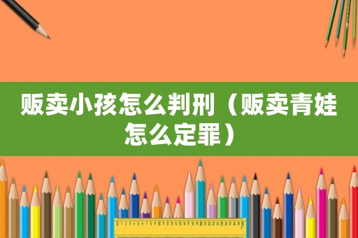販賣小孩怎么判刑（販賣青娃怎么定罪）
