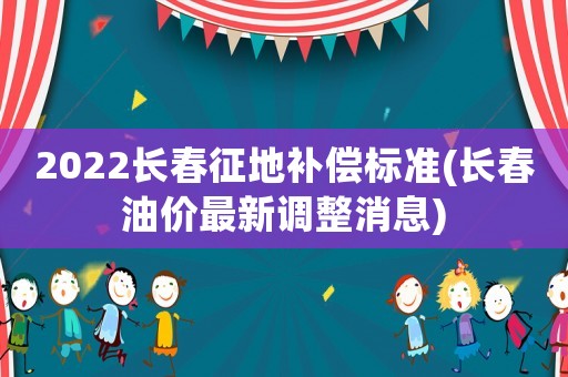 2022長(zhǎng)春征地補(bǔ)償標(biāo)準(zhǔn)(長(zhǎng)春油價(jià)最新調(diào)整消息)