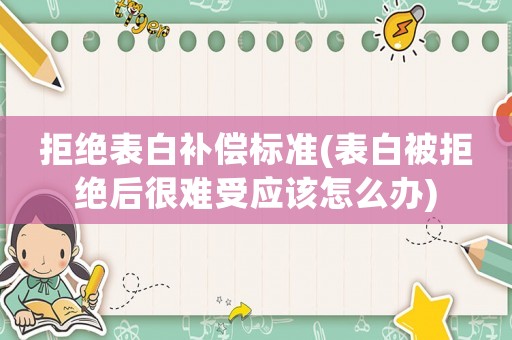 拒絕表白補(bǔ)償標(biāo)準(zhǔn)(表白被拒絕后很難受應(yīng)該怎么辦)