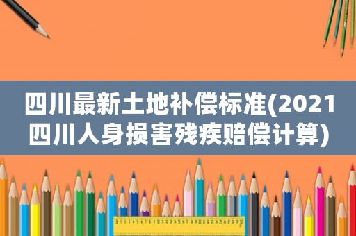 四川最新土地補償標準(2021四川人身損害殘疾賠償計算)