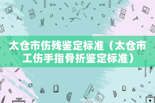 太倉(cāng)市傷殘鑒定標(biāo)準(zhǔn)（太倉(cāng)市工傷手指骨折鑒定標(biāo)準(zhǔn)）