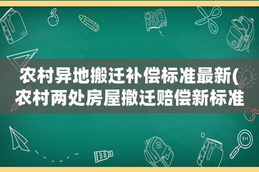 農(nóng)村異地搬遷補(bǔ)償標(biāo)準(zhǔn)最新(農(nóng)村兩處房屋撤遷賠償新標(biāo)準(zhǔn))