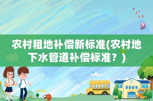 農(nóng)村租地補(bǔ)償新標(biāo)準(zhǔn)(農(nóng)村地下水管道補(bǔ)償標(biāo)準(zhǔn)？)