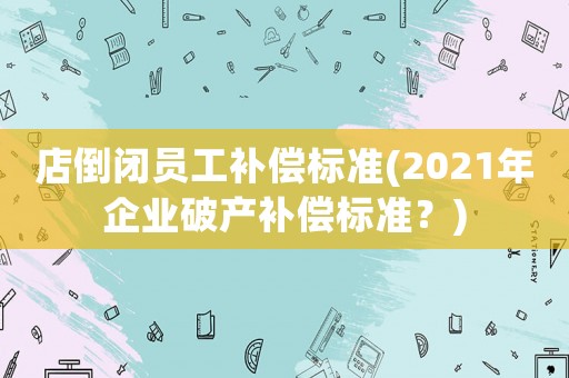 店倒閉員工補償標準(2021年企業(yè)破產補償標準？)