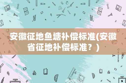 安徽征地魚塘補償標準(安徽省征地補償標準？)