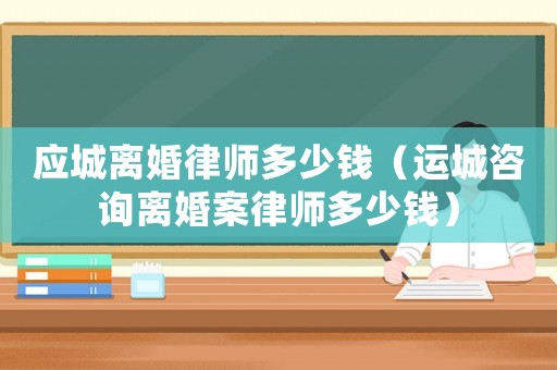 應(yīng)城離婚律師多少錢(qián)（運(yùn)城咨詢離婚案律師多少錢(qián)）