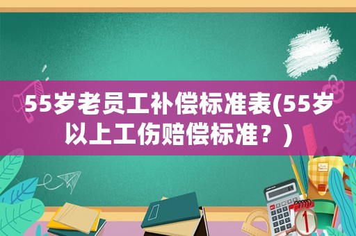 55歲老員工補償標(biāo)準(zhǔn)表(55歲以上工傷賠償標(biāo)準(zhǔn)？)