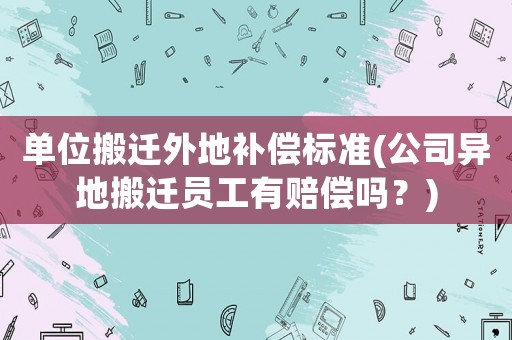 單位搬遷外地補(bǔ)償標(biāo)準(zhǔn)(公司異地搬遷員工有賠償嗎？)