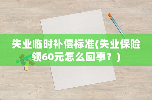 失業(yè)臨時補償標準(失業(yè)保險領(lǐng)60元怎么回事？)