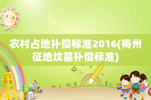 農(nóng)村占地補償標準2016(梅州征地墳墓補償標準)