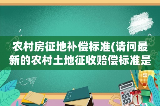 農(nóng)村房征地補(bǔ)償標(biāo)準(zhǔn)(請問最新的農(nóng)村土地征收賠償標(biāo)準(zhǔn)是多少？)