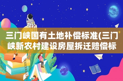 三門峽國有土地補償標準(三門峽新農(nóng)村建設(shè)房屋拆遷賠償標準？)