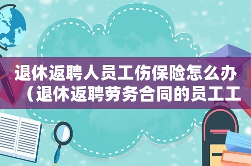 退休返聘人員工傷保險(xiǎn)怎么辦（退休返聘勞務(wù)合同的員工工傷）