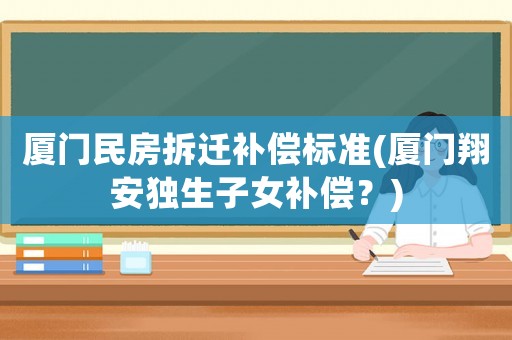 廈門(mén)民房拆遷補(bǔ)償標(biāo)準(zhǔn)(廈門(mén)翔安獨(dú)生子女補(bǔ)償？)