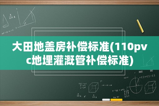 大田地蓋房補償標(biāo)準(zhǔn)(110pvc地埋灌溉管補償標(biāo)準(zhǔn))