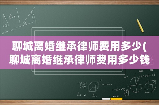 聊城離婚繼承律師費用多少(聊城離婚繼承律師費用多少錢)