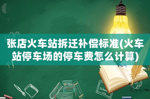 張店火車(chē)站拆遷補(bǔ)償標(biāo)準(zhǔn)(火車(chē)站停車(chē)場(chǎng)的停車(chē)費(fèi)怎么計(jì)算)