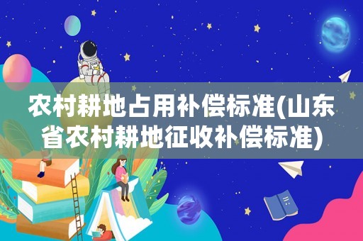 農(nóng)村耕地占用補(bǔ)償標(biāo)準(zhǔn)(山東省農(nóng)村耕地征收補(bǔ)償標(biāo)準(zhǔn))