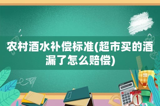 農(nóng)村酒水補(bǔ)償標(biāo)準(zhǔn)(超市買(mǎi)的酒漏了怎么賠償)