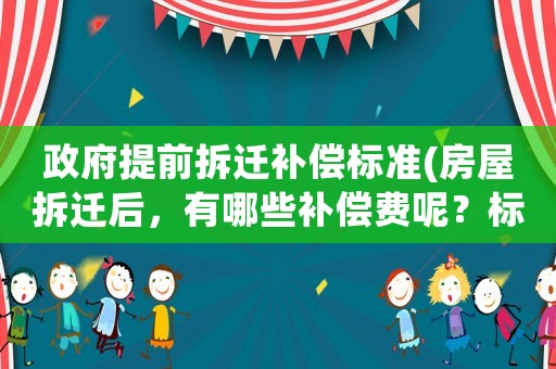 政府提前拆遷補(bǔ)償標(biāo)準(zhǔn)(房屋拆遷后，有哪些補(bǔ)償費(fèi)呢？標(biāo)準(zhǔn)是怎樣計(jì)算的呢？)