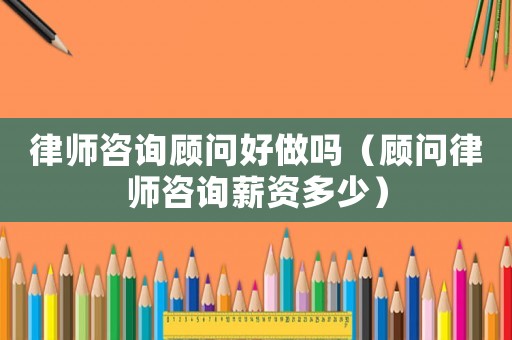 律師咨詢顧問好做嗎（顧問律師咨詢薪資多少）