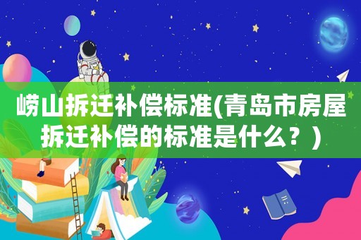 嶗山拆遷補(bǔ)償標(biāo)準(zhǔn)(青島市房屋拆遷補(bǔ)償?shù)臉?biāo)準(zhǔn)是什么？)