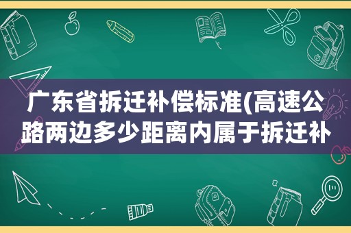 廣東省拆遷補(bǔ)償標(biāo)準(zhǔn)(高速公路兩邊多少距離內(nèi)屬于拆遷補(bǔ)償?shù)姆秶鷥?nèi))