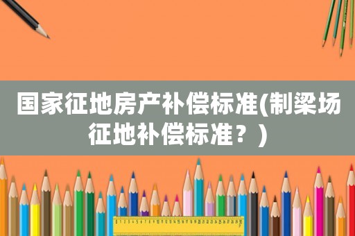 國家征地房產(chǎn)補(bǔ)償標(biāo)準(zhǔn)(制梁場征地補(bǔ)償標(biāo)準(zhǔn)？)