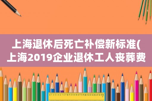 上海退休后死亡補償新標準(上海2019企業(yè)退休工人喪葬費標準？)