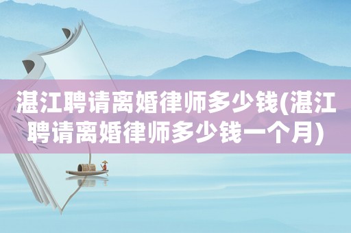 湛江聘請(qǐng)離婚律師多少錢(qián)(湛江聘請(qǐng)離婚律師多少錢(qián)一個(gè)月)