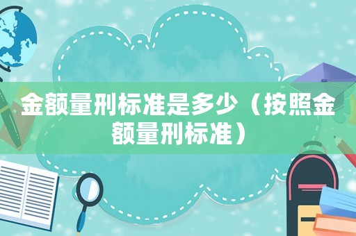 金額量刑標(biāo)準(zhǔn)是多少（按照金額量刑標(biāo)準(zhǔn)）