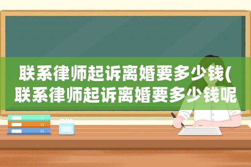 聯(lián)系律師起訴離婚要多少錢(聯(lián)系律師起訴離婚要多少錢呢)