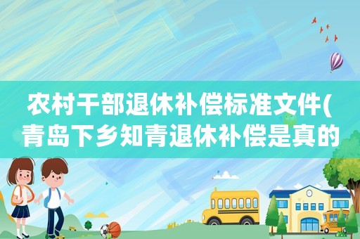 農(nóng)村干部退休補(bǔ)償標(biāo)準(zhǔn)文件(青島下鄉(xiāng)知青退休補(bǔ)償是真的嗎？)