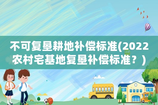 不可復墾耕地補償標準(2022農村宅基地復墾補償標準？)