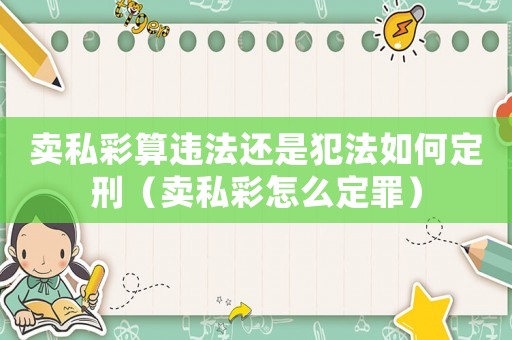 賣私彩算違法還是犯法如何定刑（賣私彩怎么定罪）