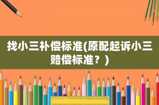 找小三補(bǔ)償標(biāo)準(zhǔn)(原配起訴小三賠償標(biāo)準(zhǔn)？)