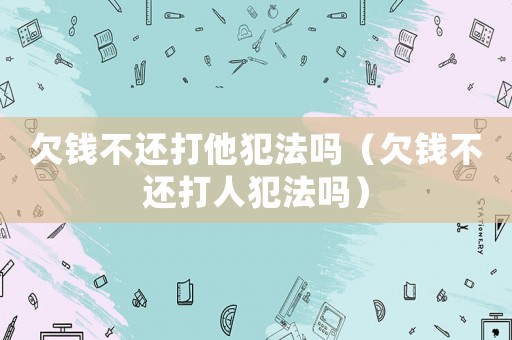欠錢(qián)不還打他犯法嗎（欠錢(qián)不還打人犯法嗎）