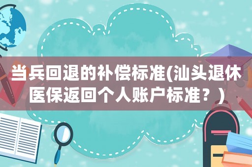 當(dāng)兵回退的補(bǔ)償標(biāo)準(zhǔn)(汕頭退休醫(yī)保返回個(gè)人賬戶(hù)標(biāo)準(zhǔn)？)