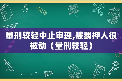 量刑較輕中止審理,被羈押人很被動(dòng)（量刑較輕）