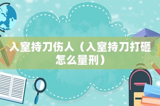 入室持刀傷人（入室持刀打砸怎么量刑）