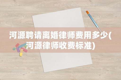 河源聘請(qǐng)離婚律師費(fèi)用多少(河源律師收費(fèi)標(biāo)準(zhǔn))