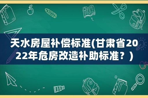 天水房屋補(bǔ)償標(biāo)準(zhǔn)(甘肅省2022年危房改造補(bǔ)助標(biāo)準(zhǔn)？)