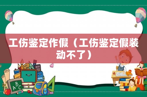 工傷鑒定作假（工傷鑒定假裝動不了）