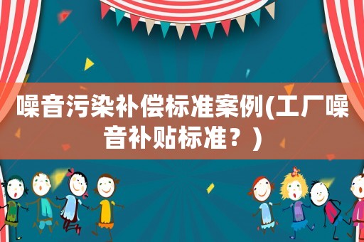 噪音污染補(bǔ)償標(biāo)準(zhǔn)案例(工廠噪音補(bǔ)貼標(biāo)準(zhǔn)？)